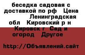 беседка садовая с доставкой по рф › Цена ­ 14 000 - Ленинградская обл., Кировский р-н, Кировск г. Сад и огород » Другое   